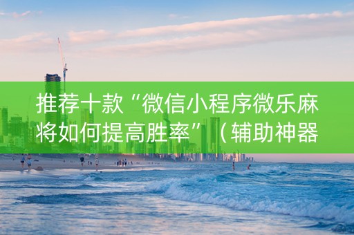 推荐十款“微信小程序微乐麻将如何提高胜率”（辅助神器免费)