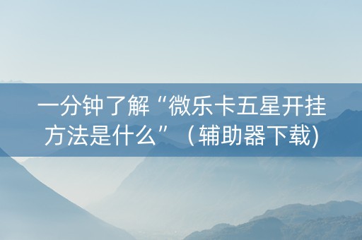 一分钟了解“微乐卡五星开挂方法是什么”（辅助器下载)