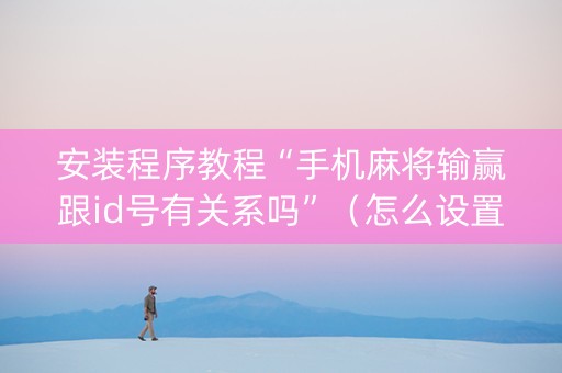 安装程序教程“手机麻将输赢跟id号有关系吗”（怎么设置才能赢)