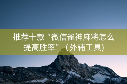 推荐十款“微信雀神麻将怎么提高胜率”（外辅工具)