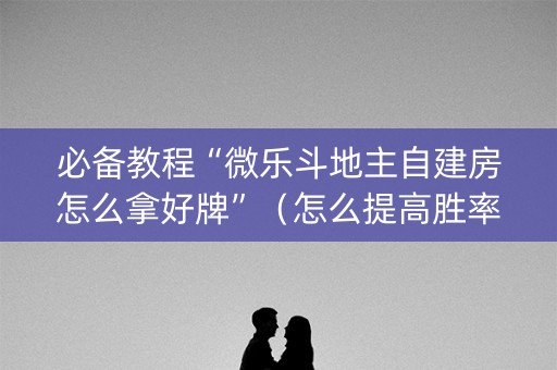 必备教程“微乐斗地主自建房怎么拿好牌”（怎么提高胜率)