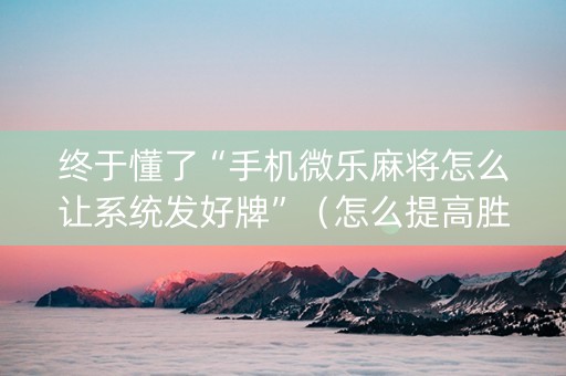 终于懂了“手机微乐麻将怎么让系统发好牌”（怎么提高胜率)