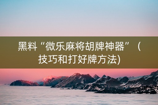 黑料“微乐麻将胡牌神器”（技巧和打好牌方法)