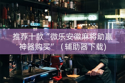 推荐十款“微乐安徽麻将助赢神器购买”（辅助器下载)