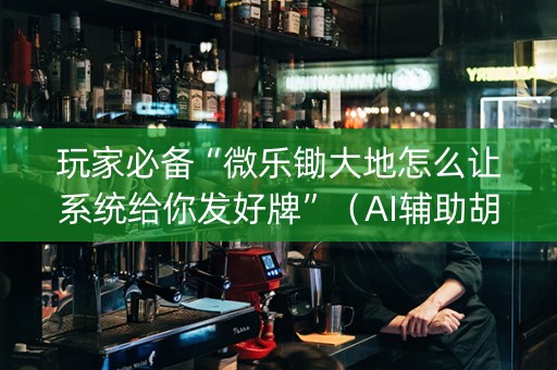 玩家必备“微乐锄大地怎么让系统给你发好牌”（AI辅助胡牌规则)