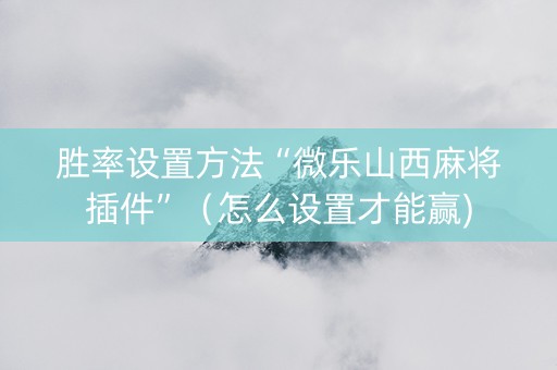 胜率设置方法“微乐山西麻将插件”（怎么设置才能赢)