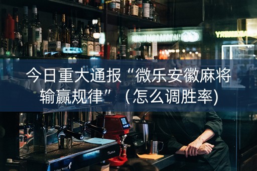 今日重大通报“微乐安徽麻将输赢规律”（怎么调胜率)