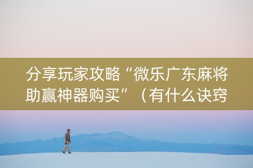分享玩家攻略“微乐广东麻将助赢神器购买”（有什么诀窍)