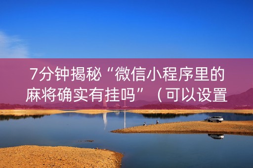 7分钟揭秘“微信小程序里的麻将确实有挂吗”（可以设置输赢吗)
