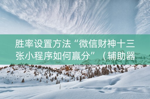 胜率设置方法“微信财神十三张小程序如何赢分”（辅助器插件)