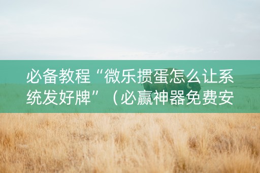 必备教程“微乐掼蛋怎么让系统发好牌”（必赢神器免费安装)