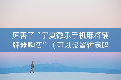 厉害了“宁夏微乐手机麻将铺牌器购买”（可以设置输赢吗)