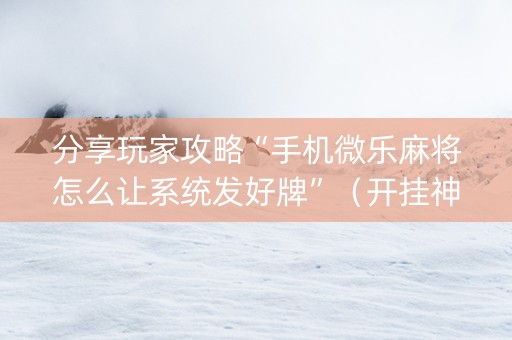 分享玩家攻略“手机微乐麻将怎么让系统发好牌”（开挂神器下载)