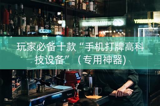 玩家必备十款“手机打牌高科技设备”（专用神器)