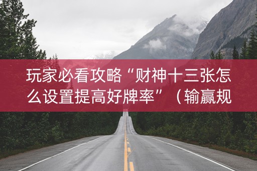 玩家必看攻略“财神十三张怎么设置提高好牌率”（输赢规律)