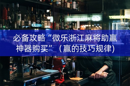 必备攻略“微乐浙江麻将助赢神器购买”（赢的技巧规律)