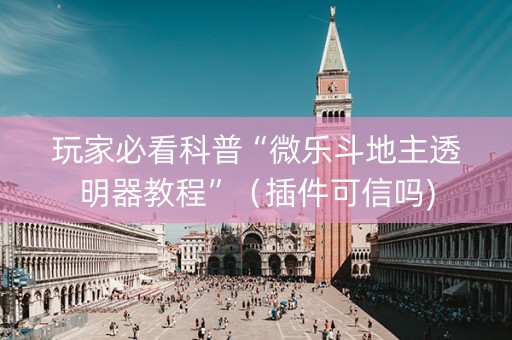 玩家必看科普“微乐斗地主透明器教程”（插件可信吗)