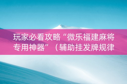 玩家必看攻略“微乐福建麻将专用神器”（辅助挂发牌规律)