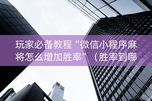 玩家必备教程“微信小程序麻将怎么增加胜率”（胜率到哪调)