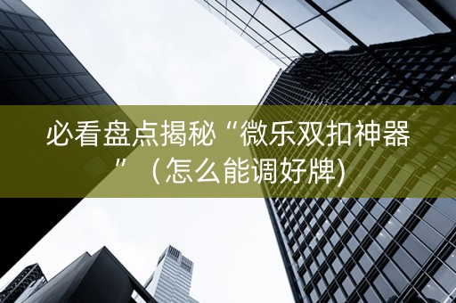 必看盘点揭秘“微乐双扣神器”（怎么能调好牌)