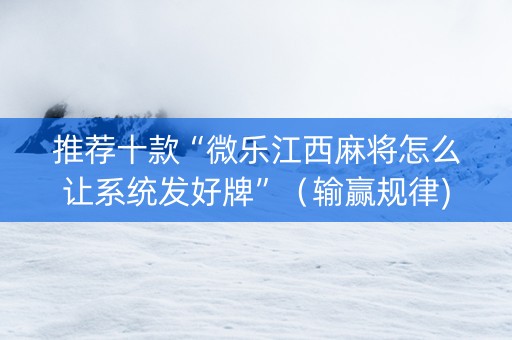 推荐十款“微乐江西麻将怎么让系统发好牌”（输赢规律)