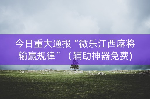 今日重大通报“微乐江西麻将输赢规律”（辅助神器免费)