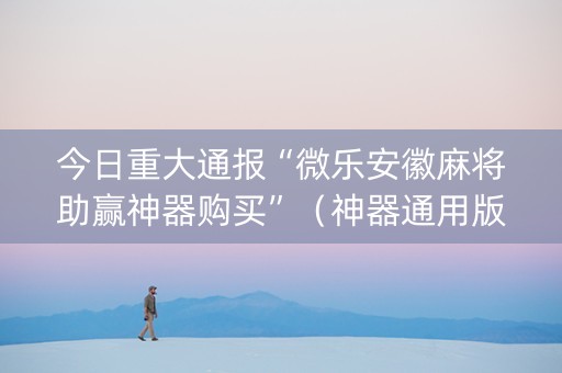 今日重大通报“微乐安徽麻将助赢神器购买”（神器通用版)