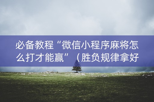 必备教程“微信小程序麻将怎么打才能赢”（胜负规律拿好牌)