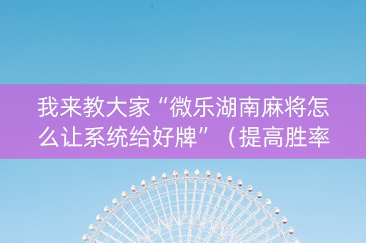 我来教大家“微乐湖南麻将怎么让系统给好牌”（提高胜率技巧)