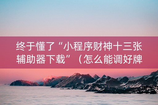 终于懂了“小程序财神十三张辅助器下载”（怎么能调好牌)