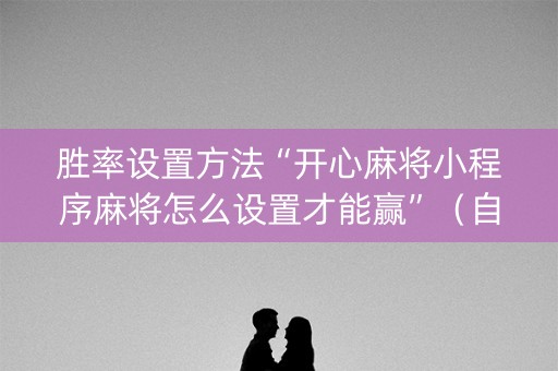 胜率设置方法“开心麻将小程序麻将怎么设置才能赢”（自建房怎么赢)