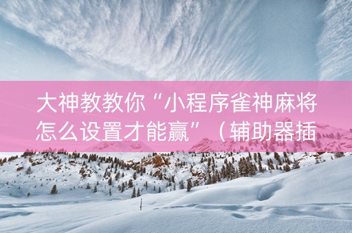大神教教你“小程序雀神麻将怎么设置才能赢”（辅助器插件)
