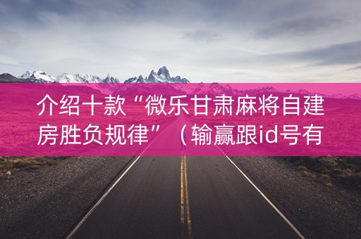 介绍十款“微乐甘肃麻将自建房胜负规律”（输赢跟id号有关系吗)