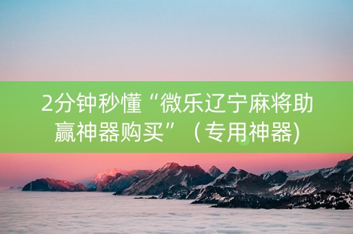 2分钟秒懂“微乐辽宁麻将助赢神器购买”（专用神器)
