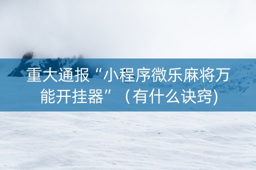 重大通报“小程序微乐麻将万能开挂器”（有什么诀窍)