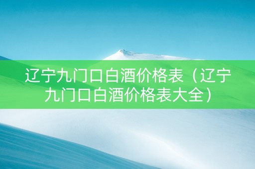 辽宁九门口白酒价格表（辽宁九门口白酒价格表大全）