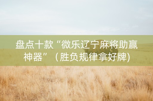 盘点十款“微乐辽宁麻将助赢神器”（胜负规律拿好牌)