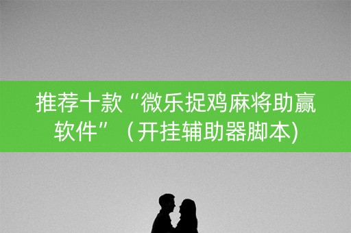 推荐十款“微乐捉鸡麻将助赢软件”（开挂辅助器脚本)