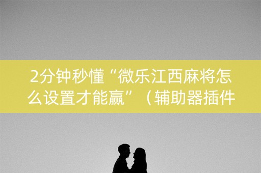 2分钟秒懂“微乐江西麻将怎么设置才能赢”（辅助器插件)