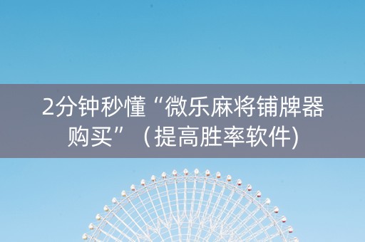 2分钟秒懂“微乐麻将铺牌器购买”（提高胜率软件)