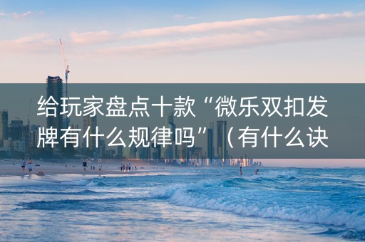 给玩家盘点十款“微乐双扣发牌有什么规律吗”（有什么诀窍)