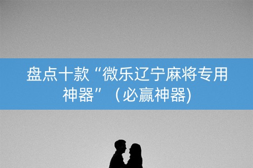 盘点十款“微乐辽宁麻将专用神器”（必赢神器)