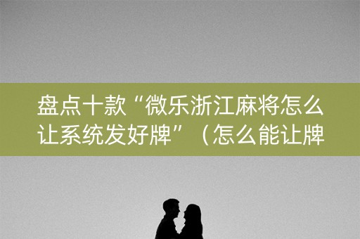 盘点十款“微乐浙江麻将怎么让系统发好牌”（怎么能让牌好一点)