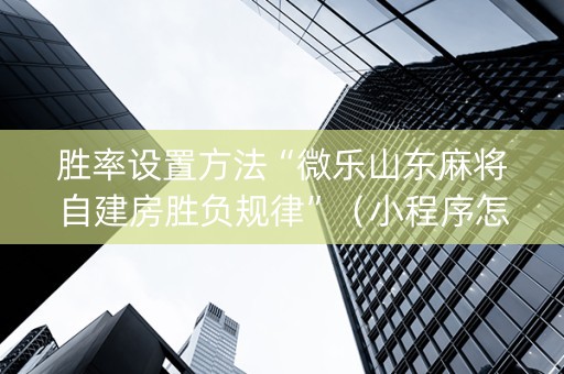 胜率设置方法“微乐山东麻将自建房胜负规律”（小程序怎么才会赢)