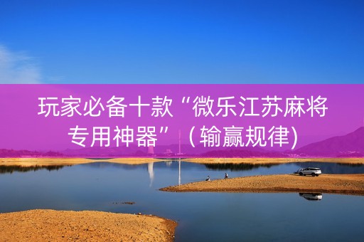 玩家必备十款“微乐江苏麻将专用神器”（输赢规律)