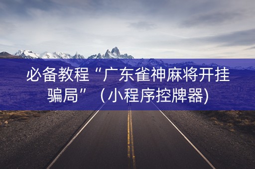 必备教程“广东雀神麻将开挂骗局”（小程序控牌器)