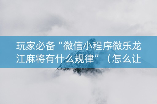 玩家必备“微信小程序微乐龙江麻将有什么规律”（怎么让系统给你发好牌)
