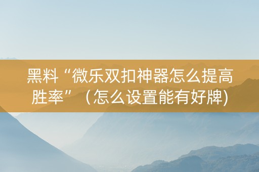 黑料“微乐双扣神器怎么提高胜率”（怎么设置能有好牌)