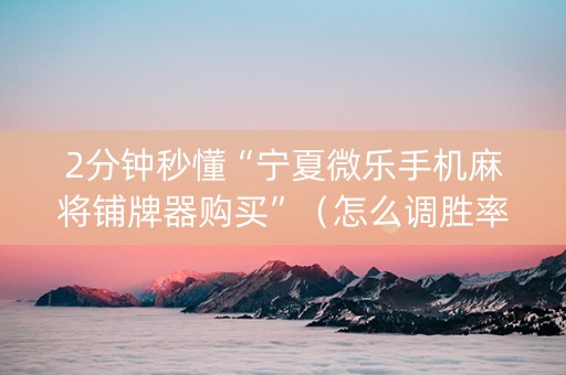 2分钟秒懂“宁夏微乐手机麻将铺牌器购买”（怎么调胜率)