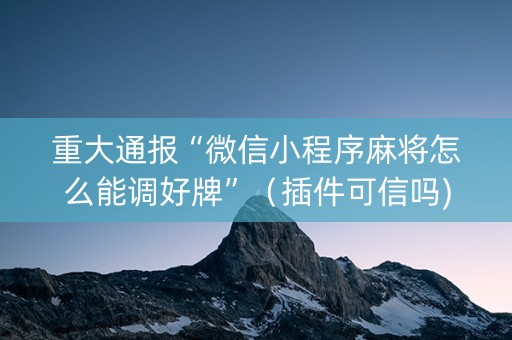 重大通报“微信小程序麻将怎么能调好牌”（插件可信吗)